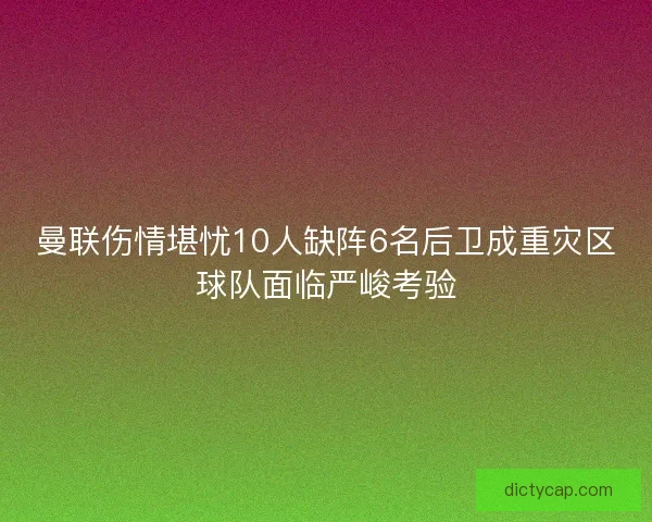 曼联伤情堪忧10人缺阵6名后卫成重灾区球队面临严峻考验