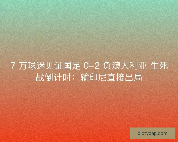 7 万球迷见证国足 0-2 负澳大利亚 生死战倒计时：输印尼直接出局