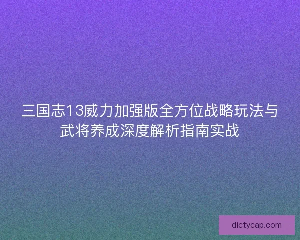 三国志13威力加强版全方位战略玩法与武将养成深度解析指南实战