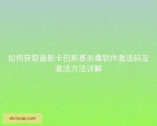 如何获取最新卡巴斯基杀毒软件激活码及激活方法详解
