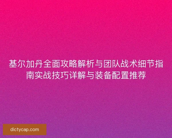 基尔加丹全面攻略解析与团队战术细节指南实战技巧详解与装备配置推荐