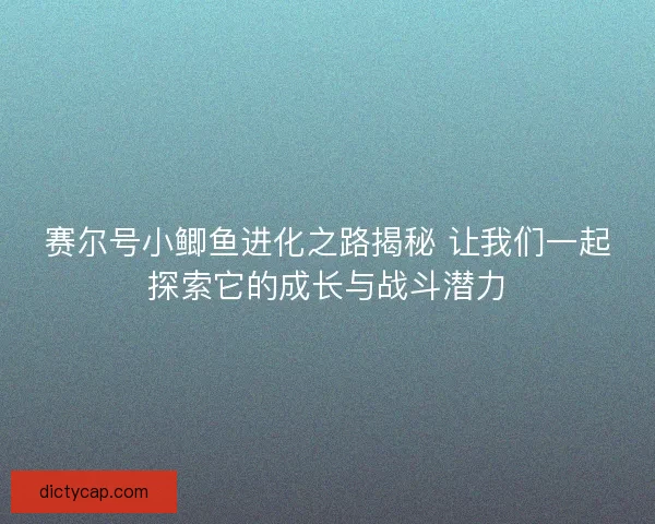 赛尔号小鲫鱼进化之路揭秘 让我们一起探索它的成长与战斗潜力