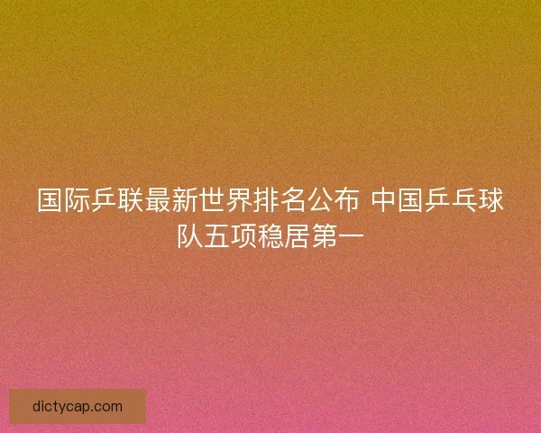 国际乒联最新世界排名公布 中国乒乓球队五项稳居第一
