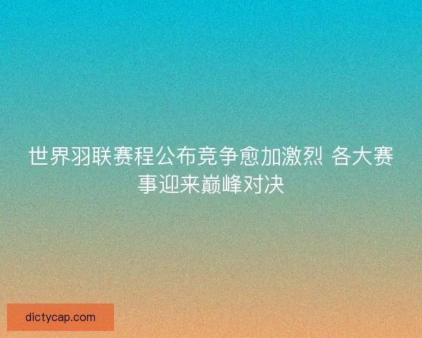 世界羽联赛程公布竞争愈加激烈 各大赛事迎来巅峰对决