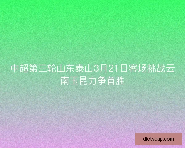 中超第三轮山东泰山3月21日客场挑战云南玉昆力争首胜