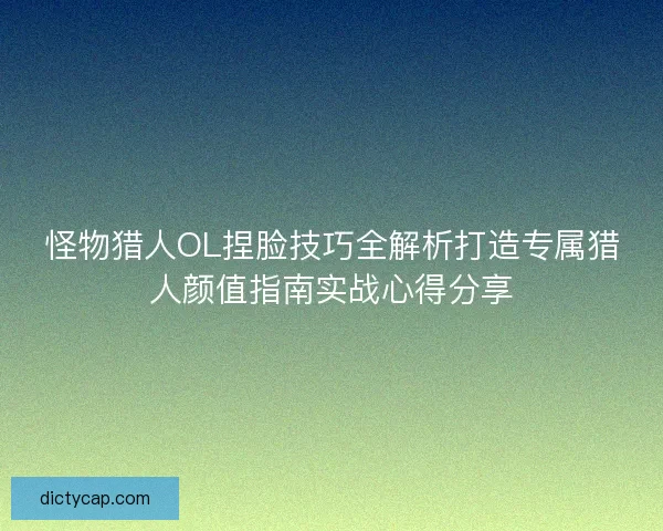怪物猎人OL捏脸技巧全解析打造专属猎人颜值指南实战心得分享