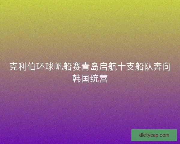 克利伯环球帆船赛青岛启航十支船队奔向韩国统营