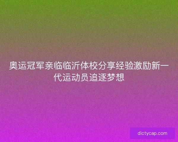 奥运冠军亲临临沂体校分享经验激励新一代运动员追逐梦想 奥运冠军亲临临沂体校分享经验激励新一代运动员追逐梦想