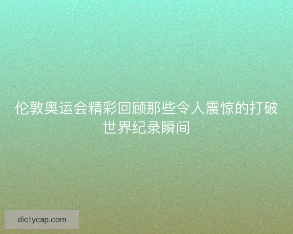 伦敦奥运会精彩回顾那些令人震惊的打破世界纪录瞬间