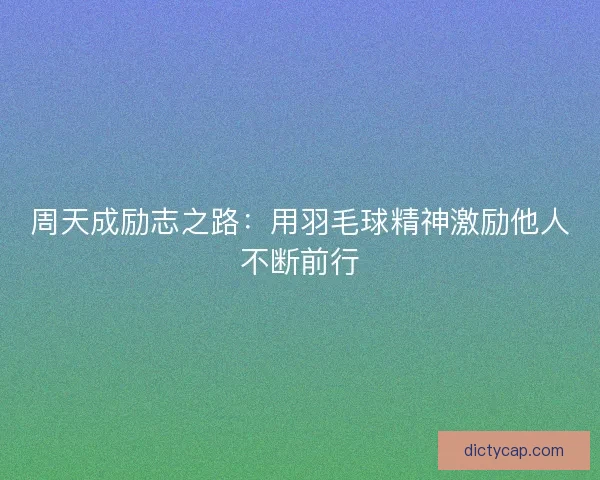周天成励志之路：用羽毛球精神激励他人不断前行