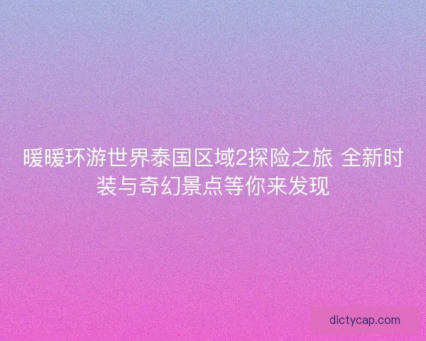 暖暖环游世界泰国区域2探险之旅 全新时装与奇幻景点等你来发现