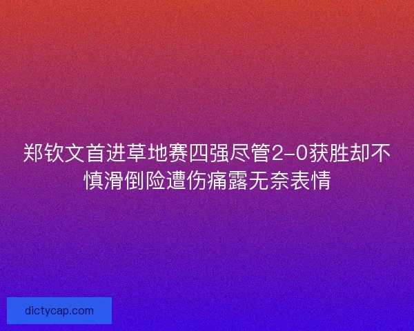 郑钦文首进草地赛四强尽管2-0获胜却不慎滑倒险遭伤痛露无奈表情