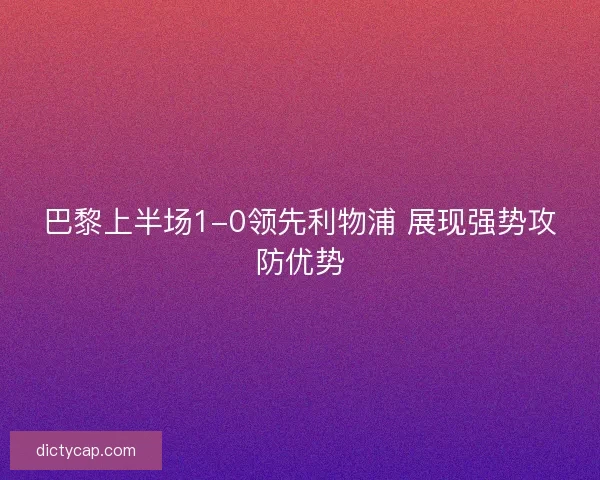 巴黎上半场1-0领先利物浦 展现强势攻防优势