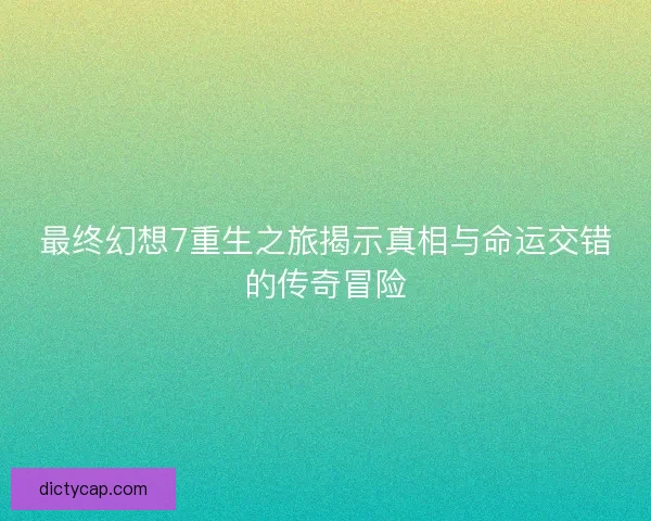 最终幻想7重生之旅揭示真相与命运交错的传奇冒险