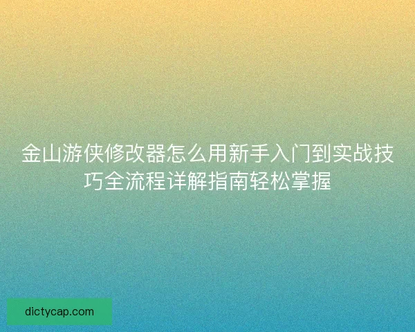 金山游侠修改器怎么用新手入门到实战技巧全流程详解指南轻松掌握