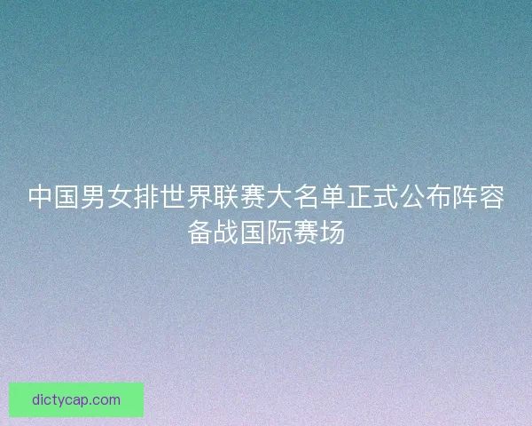 中国男女排世界联赛大名单正式公布阵容备战国际赛场