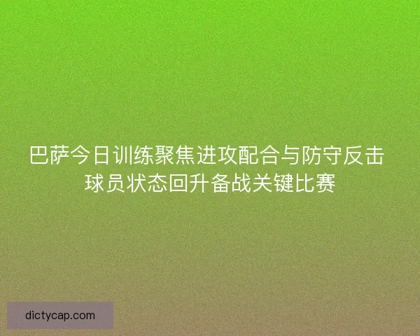 巴萨今日训练聚焦进攻配合与防守反击 球员状态回升备战关键比赛