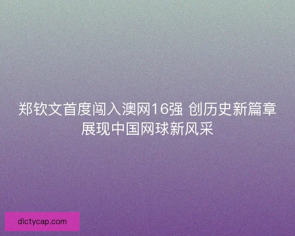 郑钦文首度闯入澳网16强 创历史新篇章展现中国网球新风采
