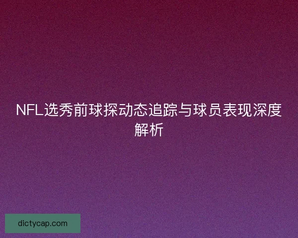 NFL选秀前球探动态追踪与球员表现深度解析