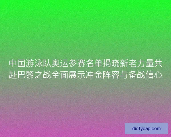 中国游泳队奥运参赛名单揭晓新老力量共赴巴黎之战全面展示冲金阵容与备战信心