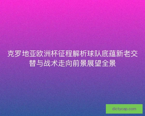 克罗地亚欧洲杯征程解析球队底蕴新老交替与战术走向前景展望全景