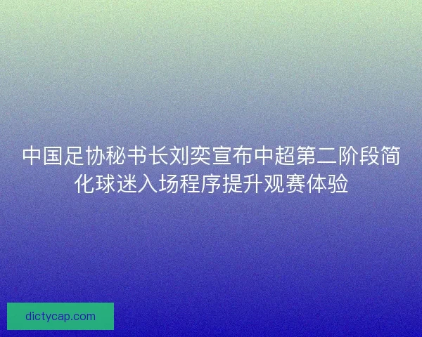 中国足协秘书长刘奕宣布中超第二阶段简化球迷入场程序提升观赛体验