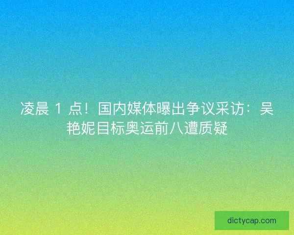 凌晨 1 点！国内媒体曝出争议采访：吴艳妮目标奥运前八遭质疑