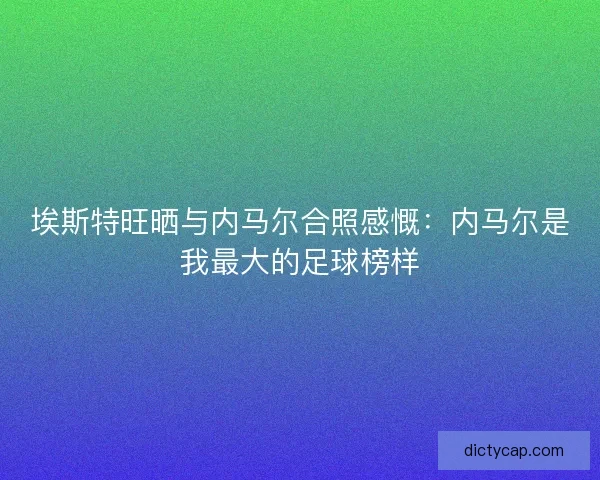 埃斯特旺晒与内马尔合照感慨：内马尔是我最大的足球榜样