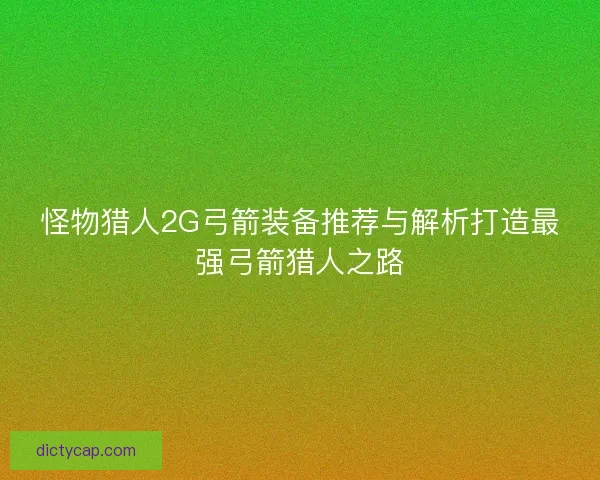 怪物猎人2G弓箭装备推荐与解析打造最强弓箭猎人之路