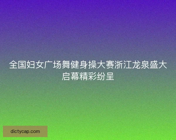 全国妇女广场舞健身操大赛浙江龙泉盛大启幕精彩纷呈