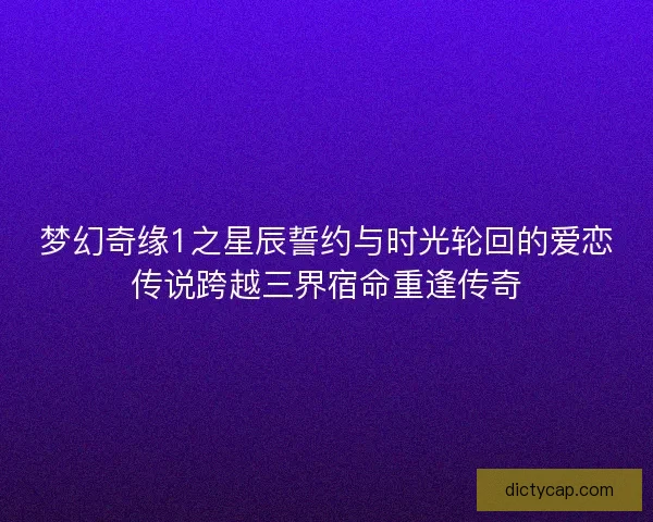 梦幻奇缘1之星辰誓约与时光轮回的爱恋传说跨越三界宿命重逢传奇
