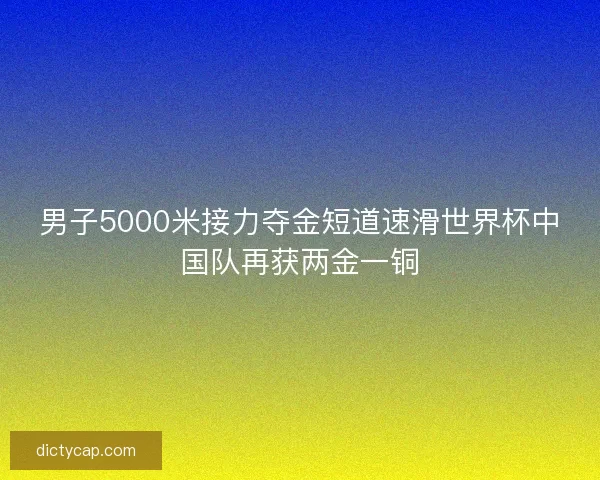 男子5000米接力夺金短道速滑世界杯中国队再获两金一铜